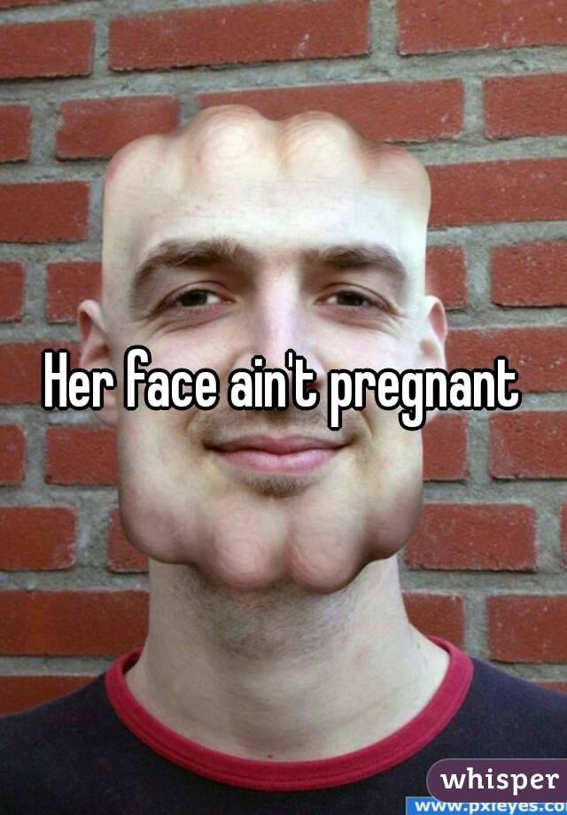 Her face ain't pregnant