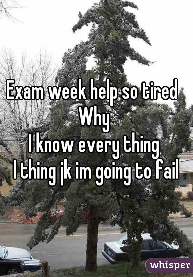Exam week help so tired  
Why 
I know every thing 
I thing jk im going to fail
