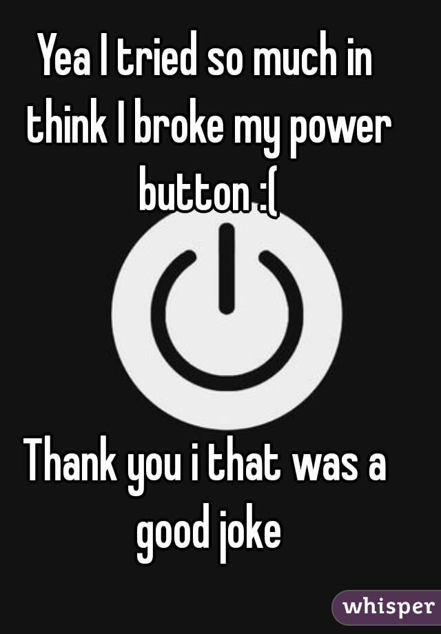 Yea I tried so much in think I broke my power button :(



Thank you i that was a good joke