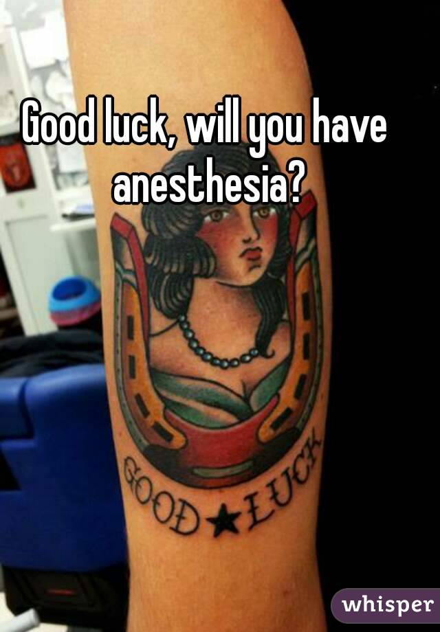 Good luck, will you have anesthesia?