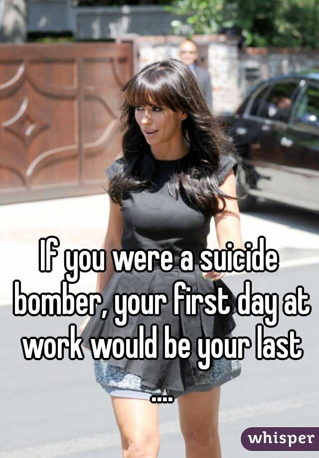 If you were a suicide bomber, your first day at work would be your last ....