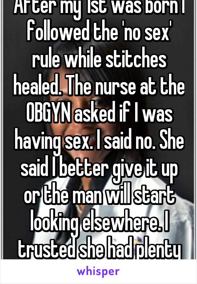 After my 1st was born I followed the 'no sex' rule while stitches healed. The nurse at the OBGYN asked if I was having sex. I said no. She said I better give it up or the man will start looking elsewhere. I trusted she had plenty of insight. 