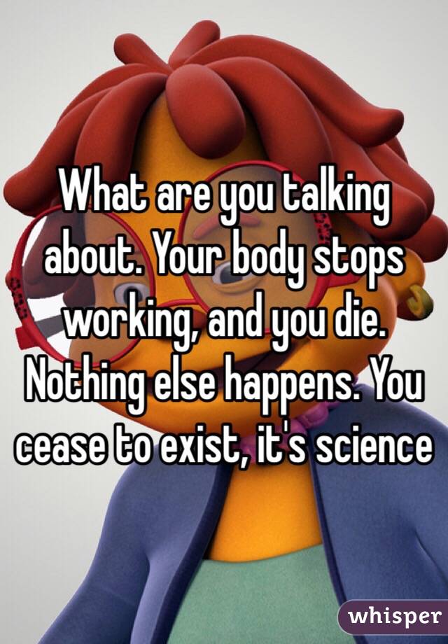 What are you talking about. Your body stops working, and you die. Nothing else happens. You cease to exist, it's science