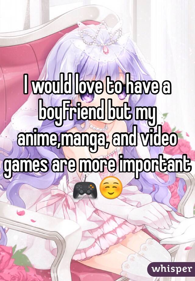 I would love to have a boyFriend but my anime,manga, and video games are more important 🎮☺️