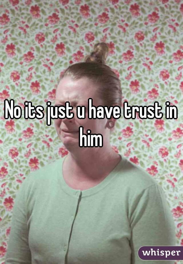 No its just u have trust in him 