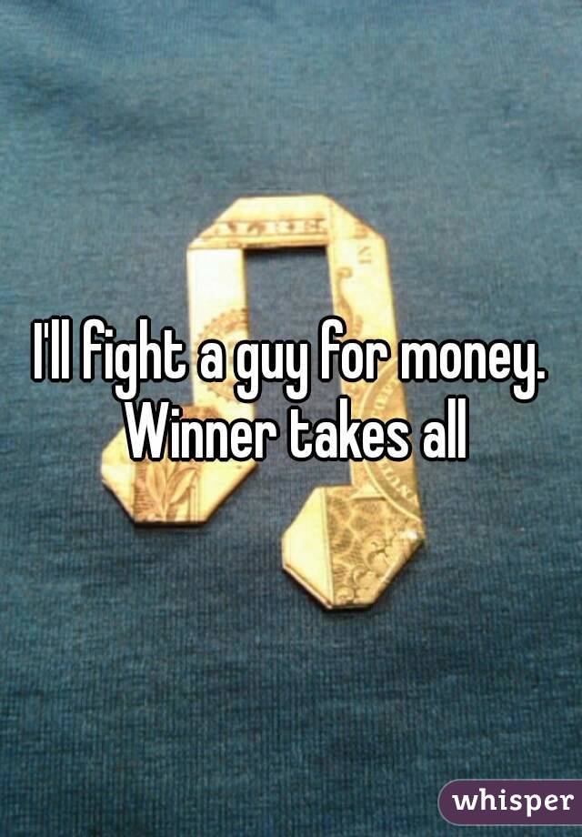 I'll fight a guy for money. Winner takes all