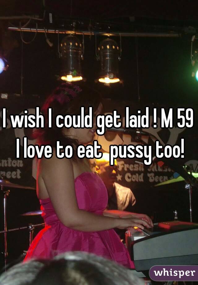 I wish I could get laid ! M 59 I love to eat  pussy too!