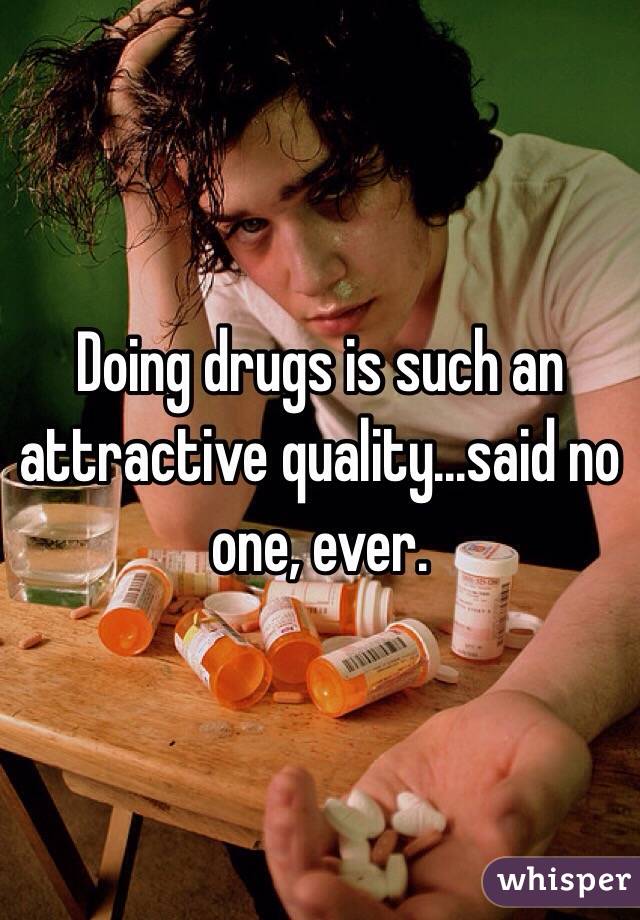 Doing drugs is such an attractive quality...said no one, ever.