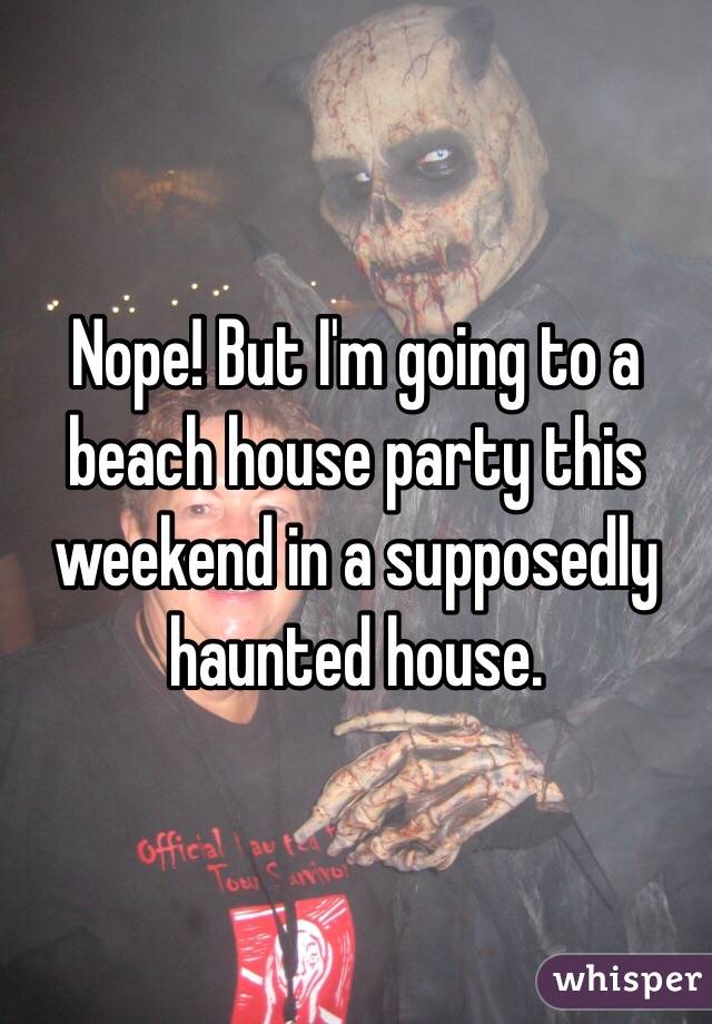 Nope! But I'm going to a beach house party this weekend in a supposedly haunted house.