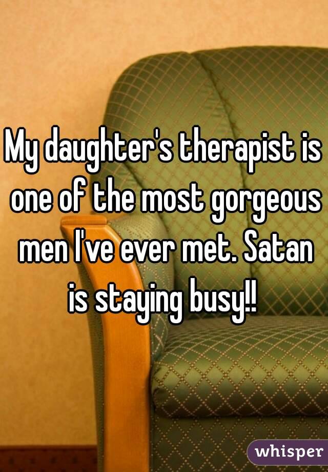 My daughter's therapist is one of the most gorgeous men I've ever met. Satan is staying busy!! 