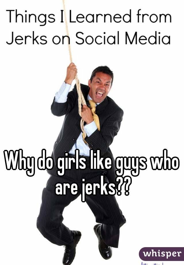 Why do girls like guys who are jerks??