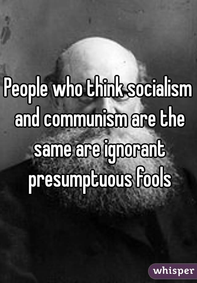 People who think socialism and communism are the same are ignorant presumptuous fools