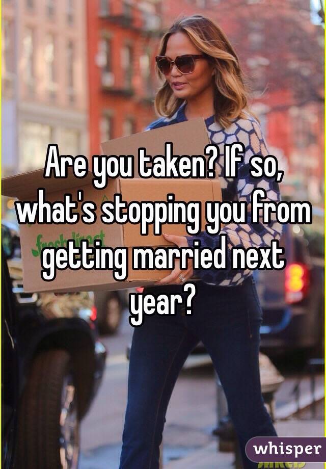 Are you taken? If so, what's stopping you from getting married next year?