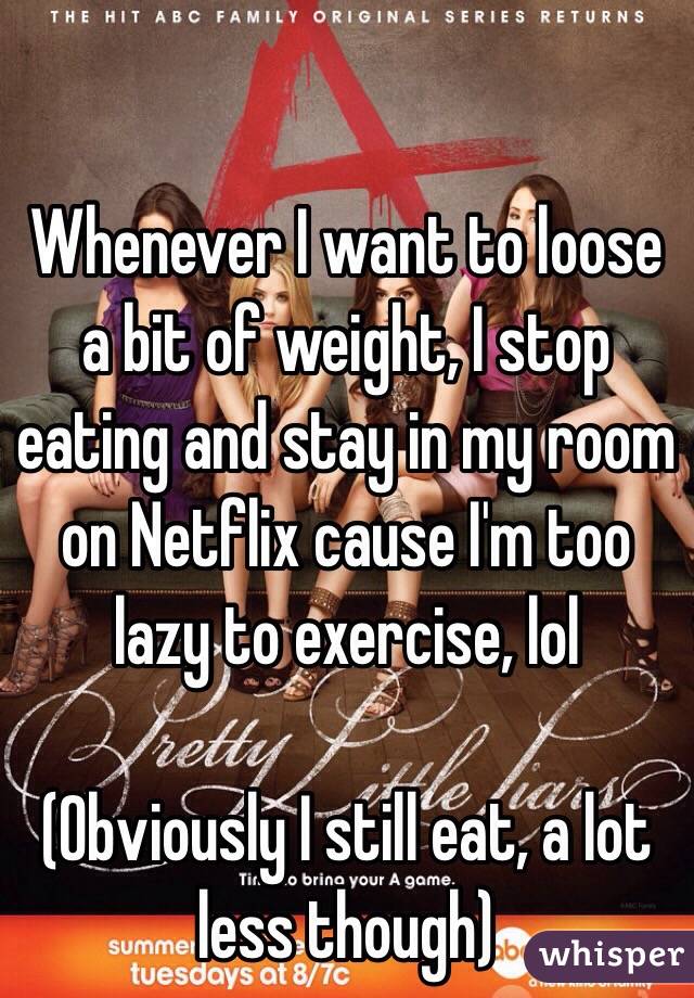 Whenever I want to loose a bit of weight, I stop eating and stay in my room on Netflix cause I'm too lazy to exercise, lol

(Obviously I still eat, a lot less though)