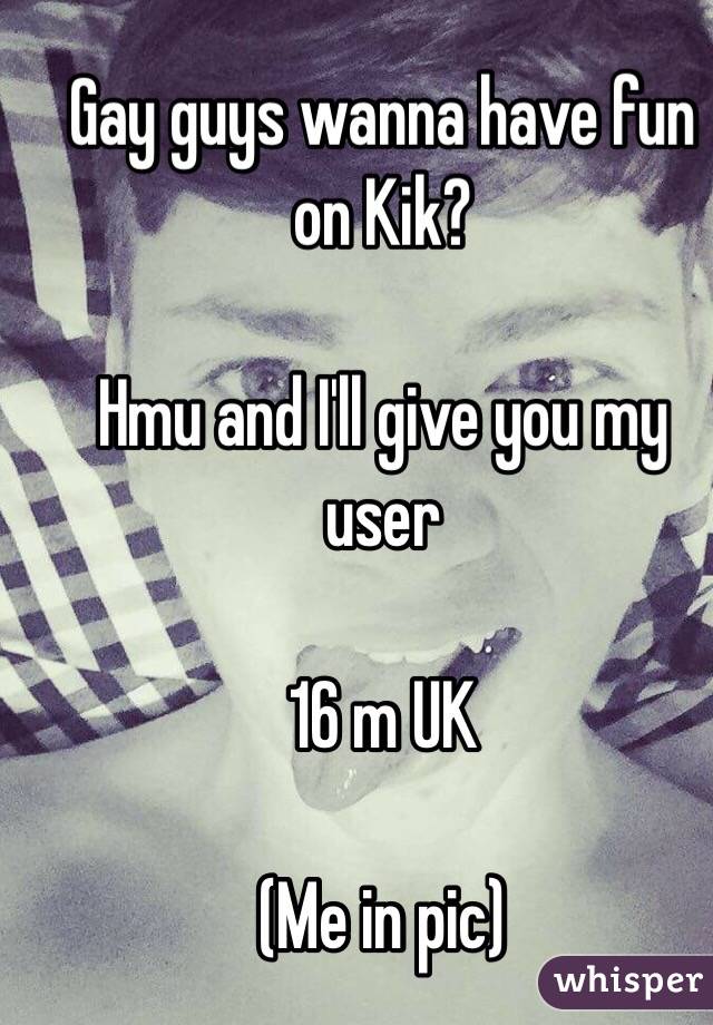 Gay guys wanna have fun on Kik?

Hmu and I'll give you my user 

16 m UK

(Me in pic)