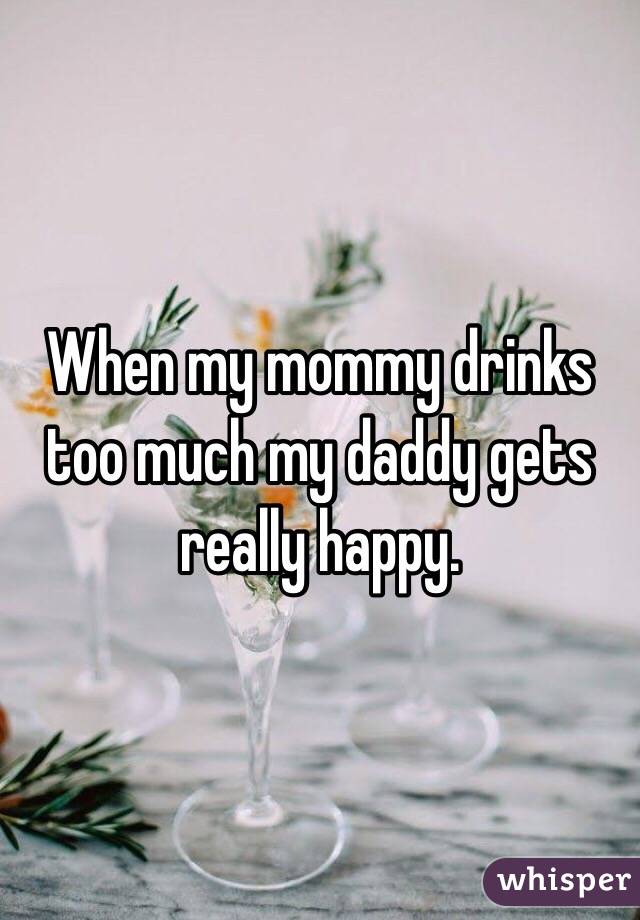 When my mommy drinks too much my daddy gets really happy.
