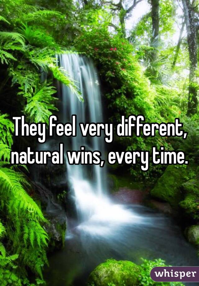 They feel very different, natural wins, every time.