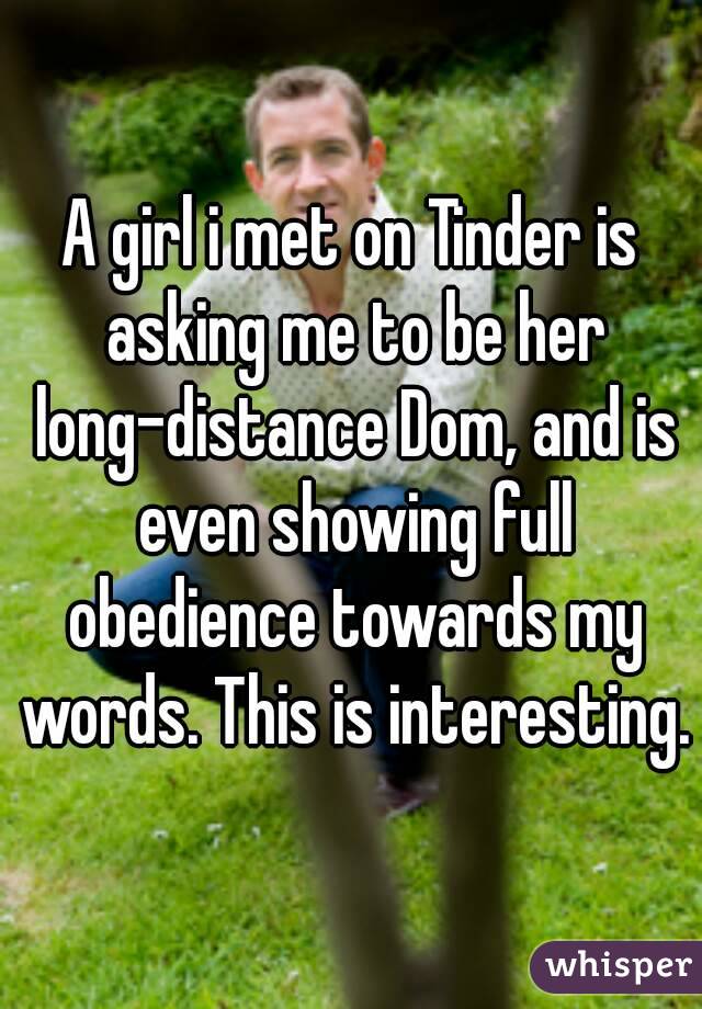 A girl i met on Tinder is asking me to be her long-distance Dom, and is even showing full obedience towards my words. This is interesting.