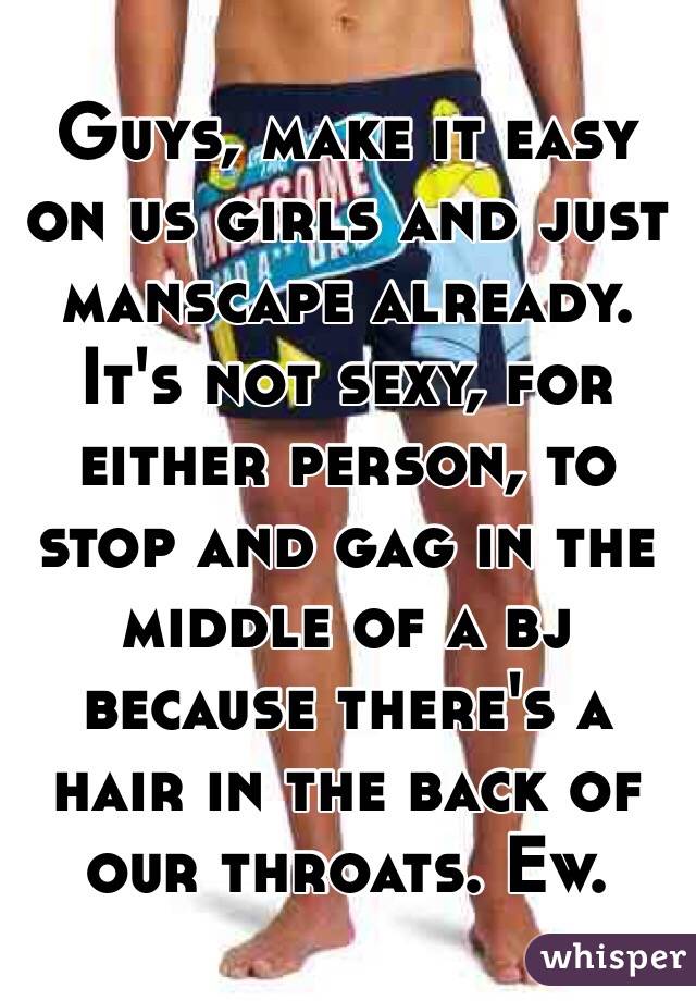 Guys, make it easy on us girls and just manscape already. It's not sexy, for either person, to stop and gag in the middle of a bj because there's a hair in the back of our throats. Ew. 