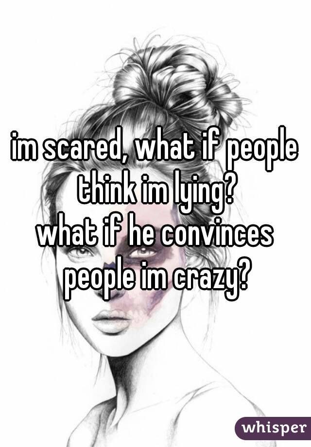 im scared, what if people think im lying?
what if he convinces people im crazy?