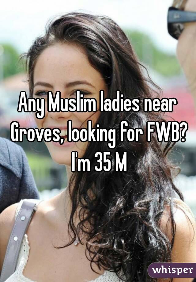 Any Muslim ladies near Groves, looking for FWB? I'm 35 M
