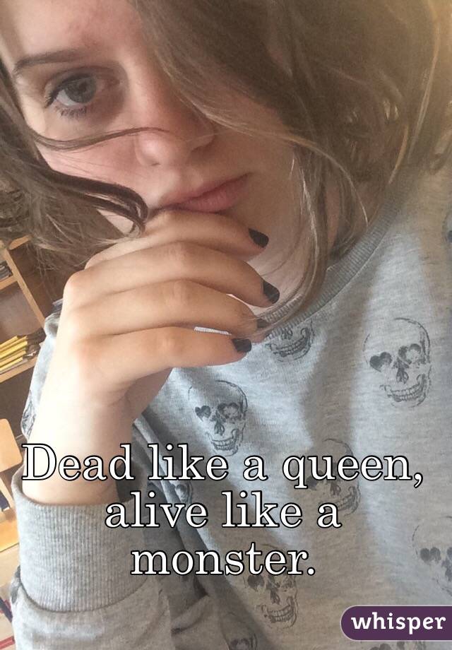 Dead like a queen, alive like a monster.