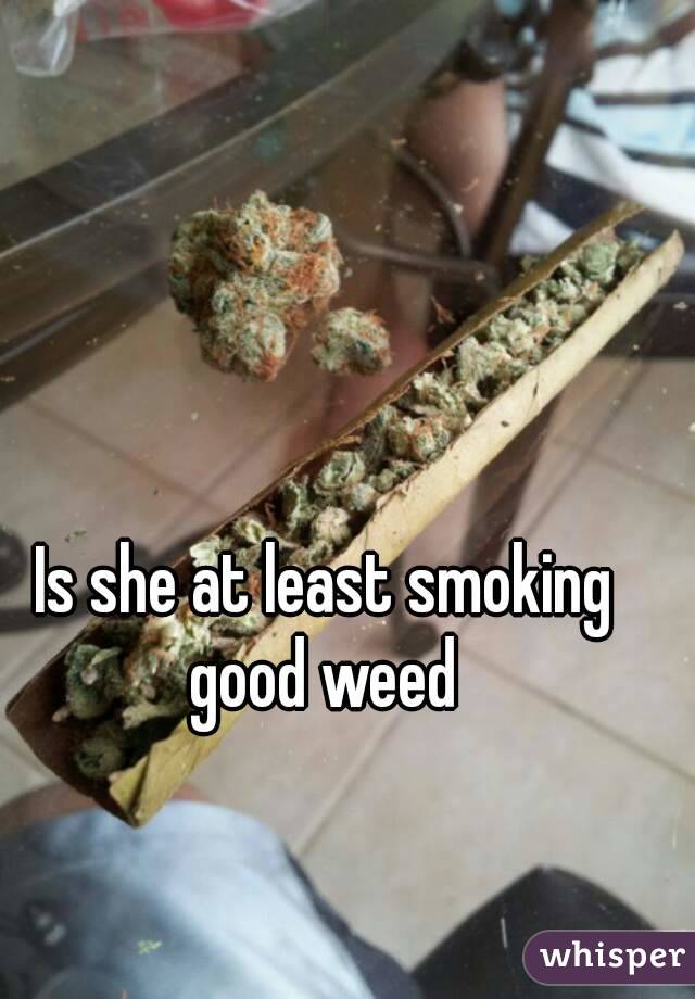 Is she at least smoking good weed 
