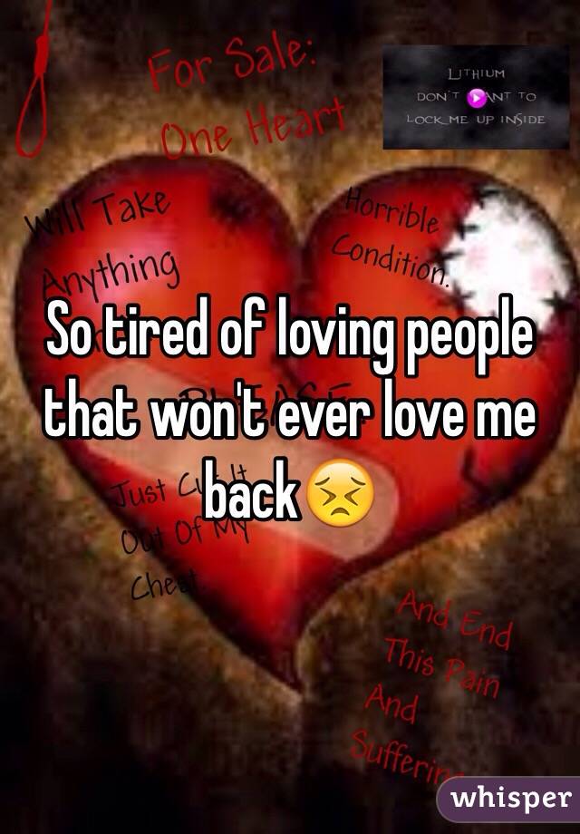So tired of loving people that won't ever love me back😣