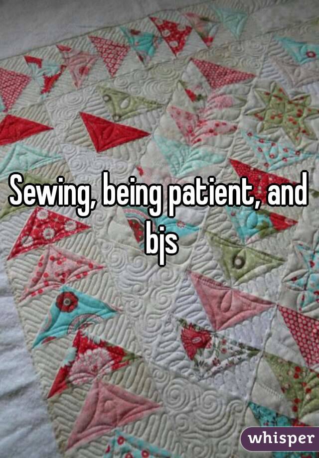 Sewing, being patient, and bjs