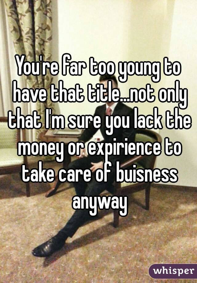 You're far too young to have that title...not only that I'm sure you lack the money or expirience to take care of buisness anyway