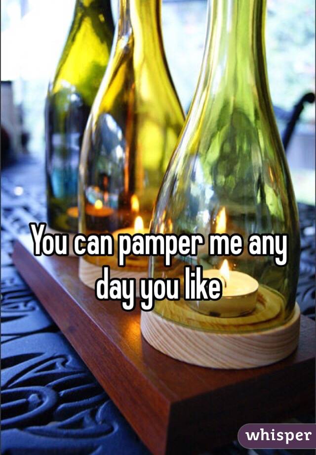 You can pamper me any day you like 