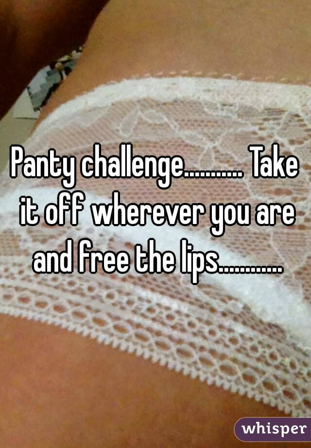 Panty challenge........... Take it off wherever you are and free the lips............