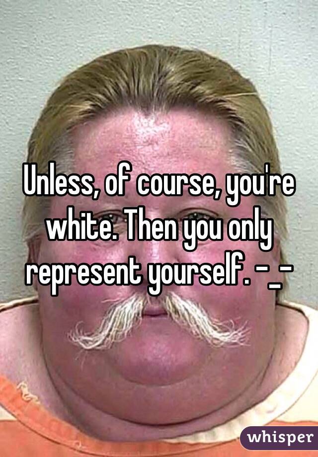 Unless, of course, you're white. Then you only represent yourself. -_-