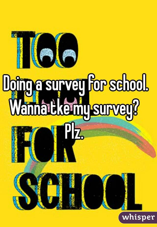Doing a survey for school.
Wanna tke my survey? 
Plz. 