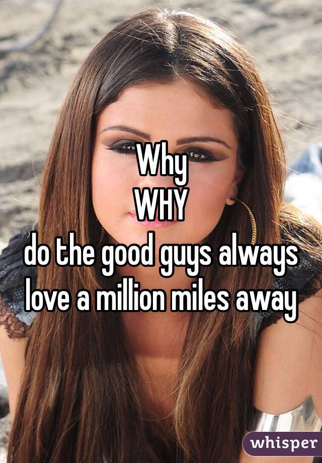 Why
WHY
do the good guys always love a million miles away 