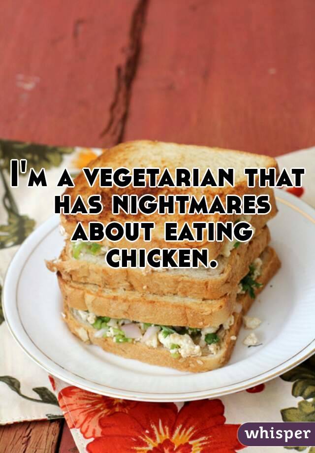 I'm a vegetarian that has nightmares about eating chicken.