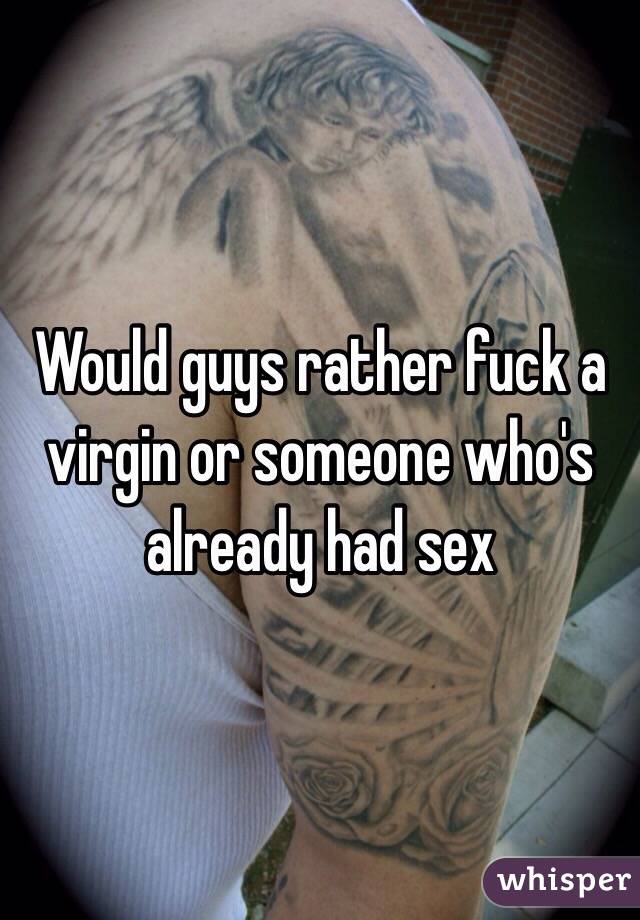 Would guys rather fuck a virgin or someone who's already had sex
