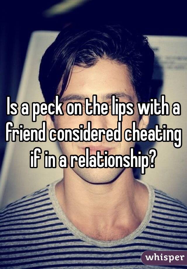 Is a peck on the lips with a friend considered cheating if in a relationship? 