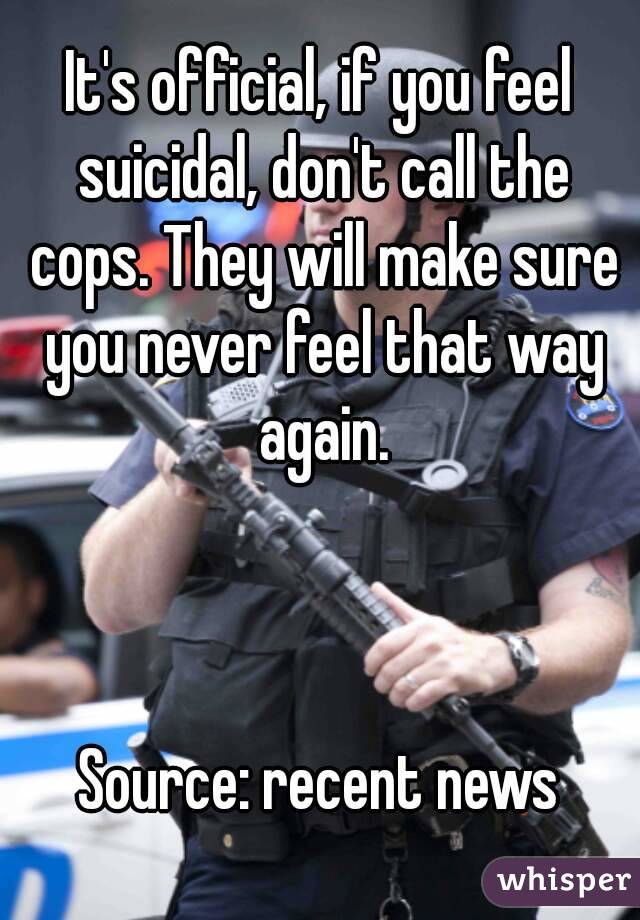 It's official, if you feel suicidal, don't call the cops. They will make sure you never feel that way again.



Source: recent news