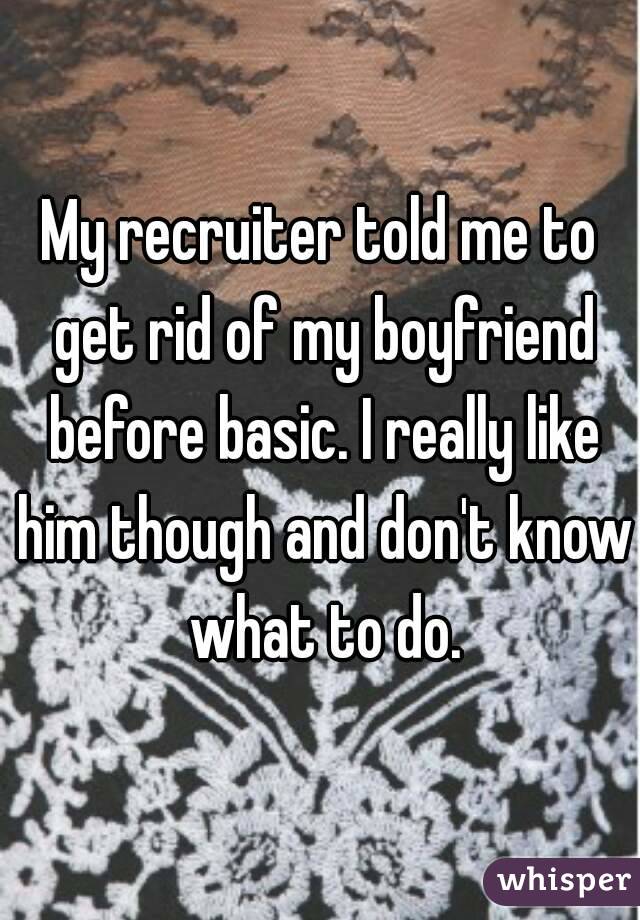 My recruiter told me to get rid of my boyfriend before basic. I really like him though and don't know what to do.