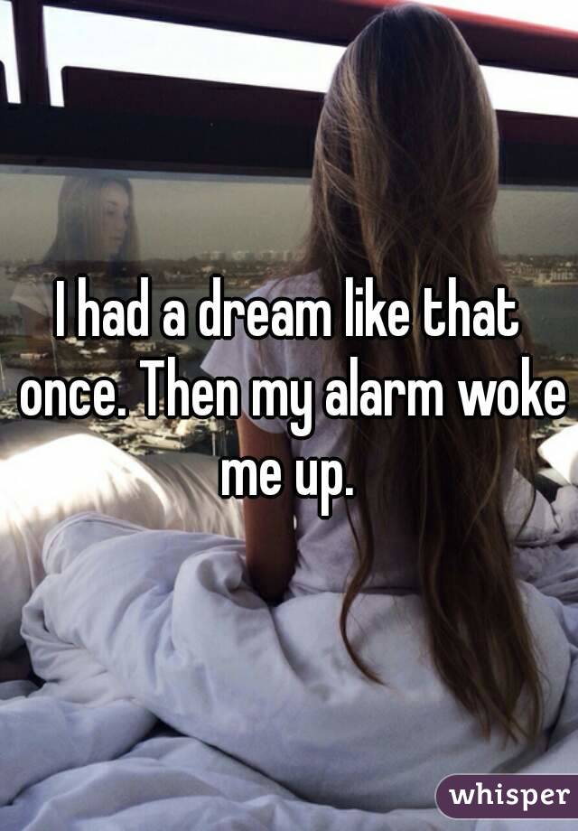 I had a dream like that once. Then my alarm woke me up. 