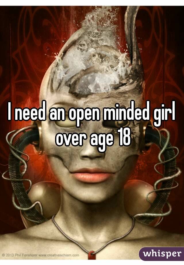 I need an open minded girl over age 18