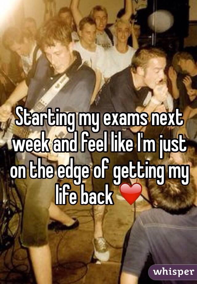 Starting my exams next week and feel like I'm just on the edge of getting my life back ❤️