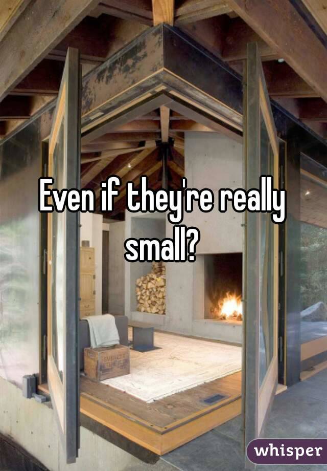 Even if they're really small? 