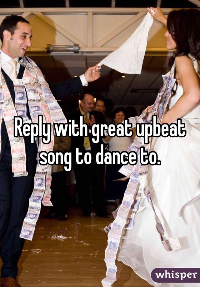 Reply with great upbeat song to dance to.