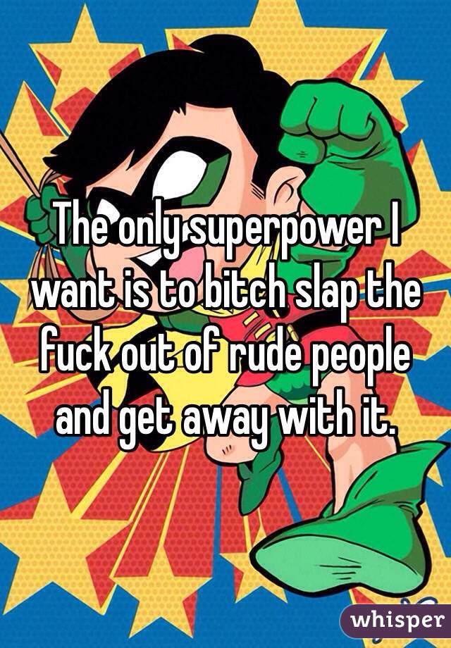 The only superpower I want is to bitch slap the fuck out of rude people and get away with it. 