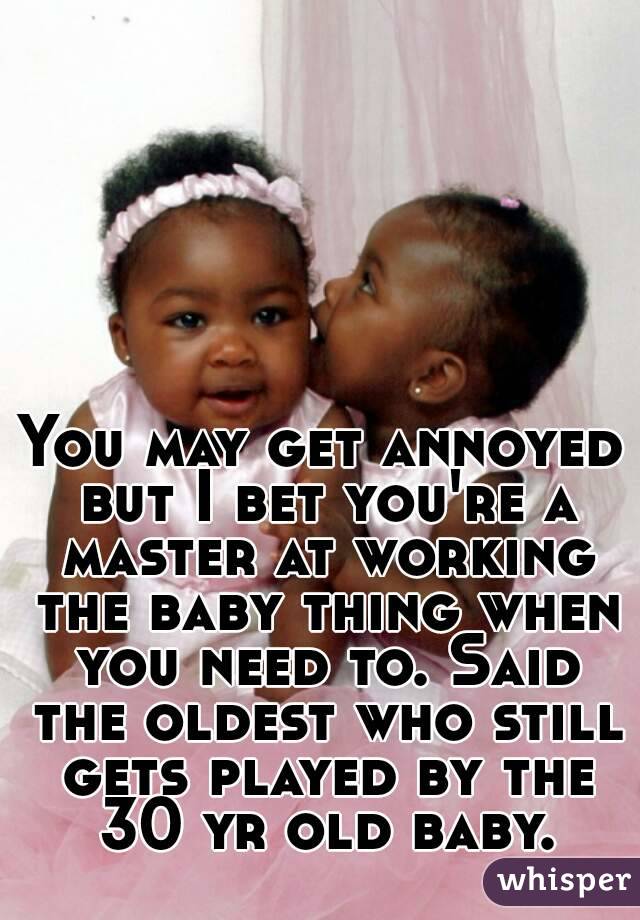 You may get annoyed but I bet you're a master at working the baby thing when you need to. Said the oldest who still gets played by the 30 yr old baby.
