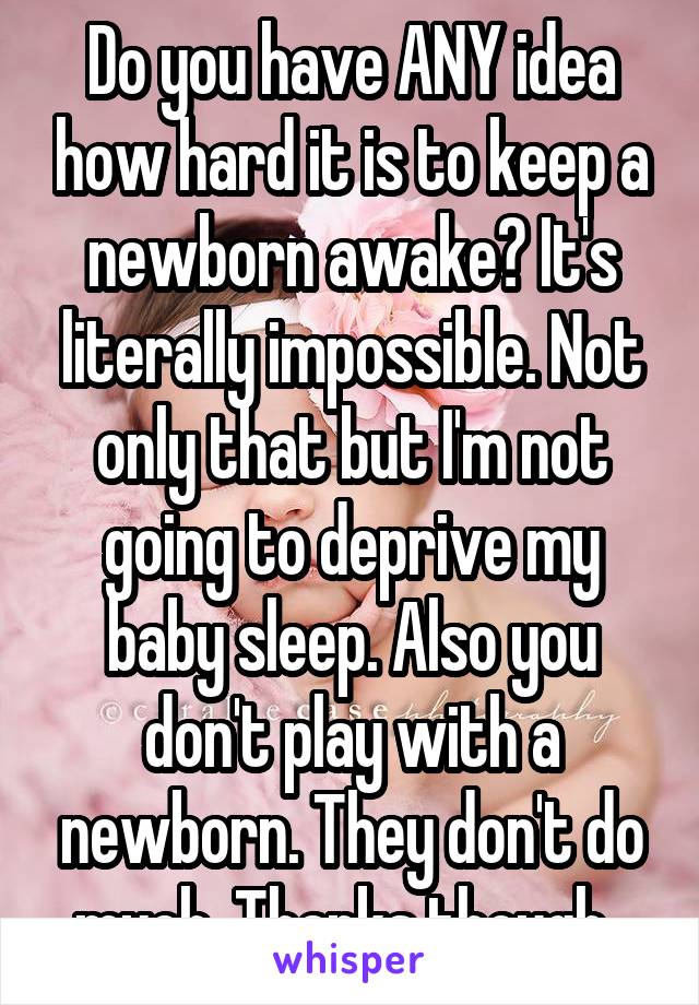 Do you have ANY idea how hard it is to keep a newborn awake? It's literally impossible. Not only that but I'm not going to deprive my baby sleep. Also you don't play with a newborn. They don't do much. Thanks though. 