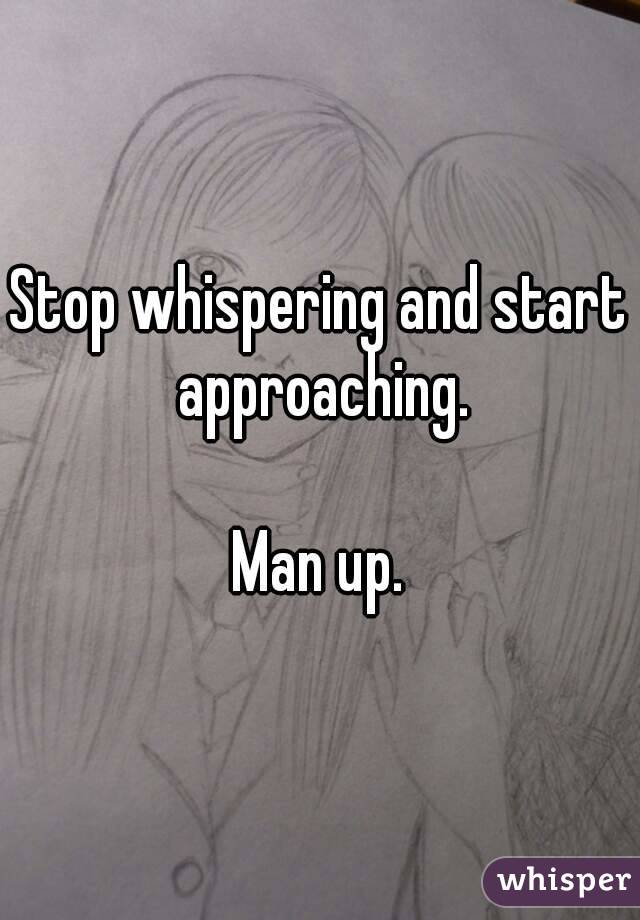 Stop whispering and start approaching.

Man up.