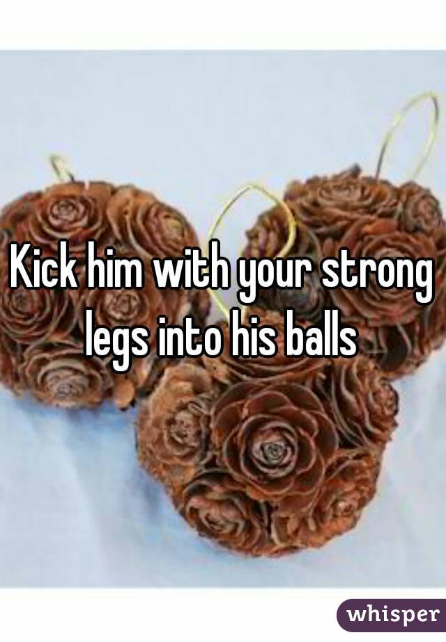 Kick him with your strong legs into his balls 